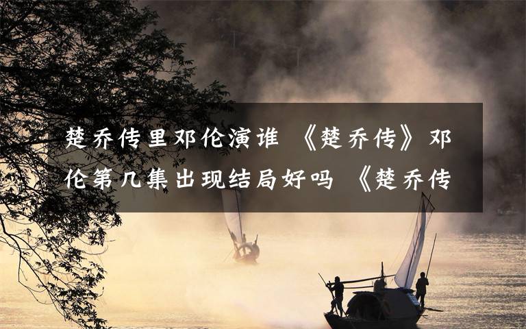 楚乔传里邓伦演谁 《楚乔传》邓伦第几集出现结局好吗 《楚乔传》萧策结局及分集剧情