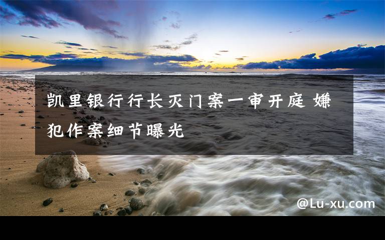 凯里银行行长灭门案一审开庭 嫌犯作案细节曝光