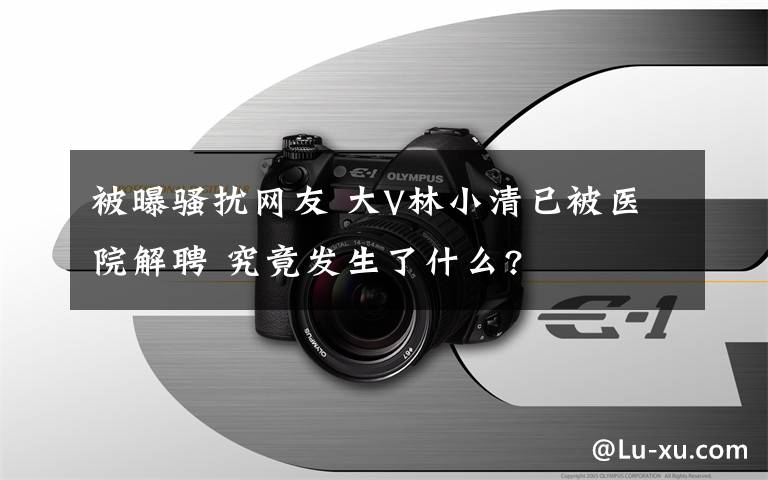 被曝骚扰网友 大V林小清已被医院解聘 究竟发生了什么?
