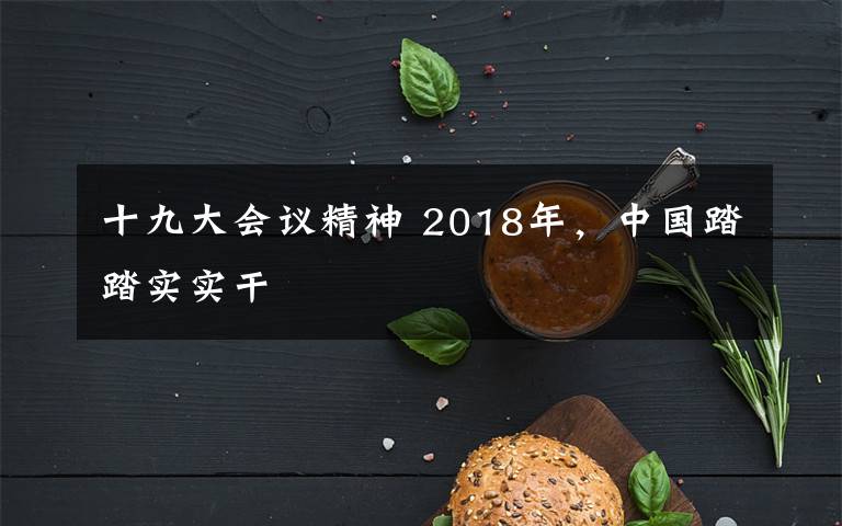 十九大会议精神 2018年，中国踏踏实实干