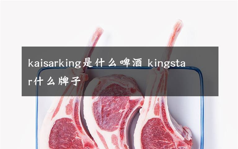 kaisarking是什么啤酒 kingstar什么牌子