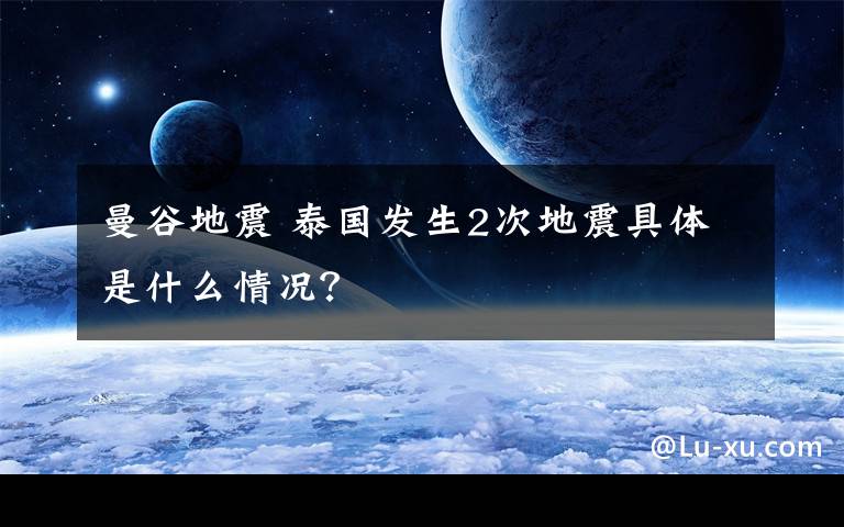 曼谷地震 泰国发生2次地震具体是什么情况？