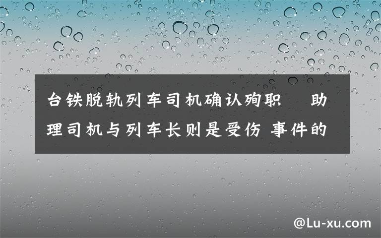 台铁脱轨列车司机确认殉职  助理司机与列车长则是受伤 事件的真相是什么？