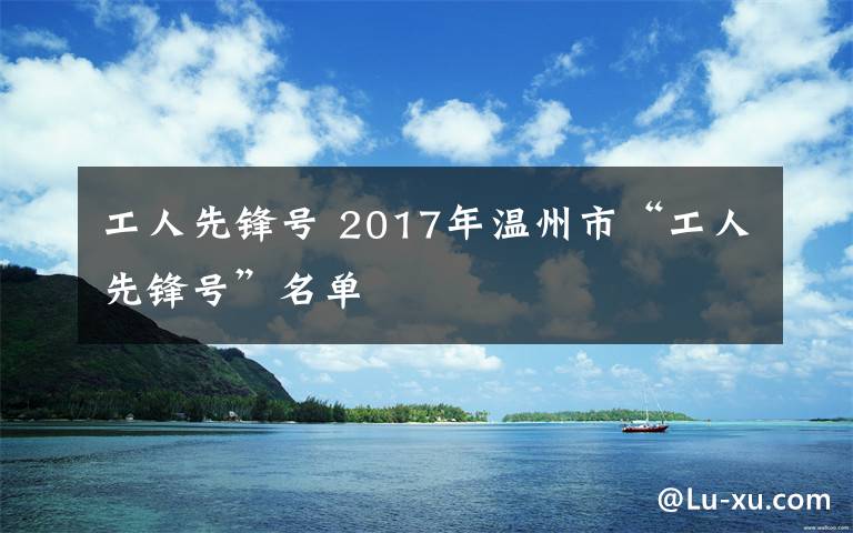 工人先锋号 2017年温州市“工人先锋号”名单