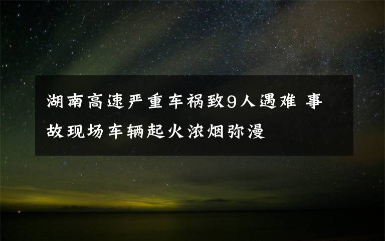 湖南高速严重车祸致9人遇难 事故现场车辆起火浓烟弥漫