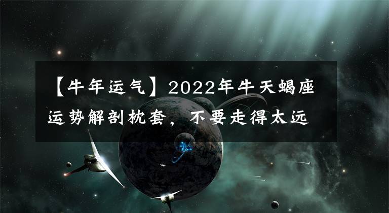 【牛年运气】2022年牛天蝎座运势解剖枕套，不要走得太远。