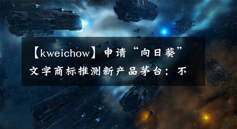 【kweichow】申请“向日葵”文字商标推测新产品茅台：不是为了推新产品，而是为了保护商标。