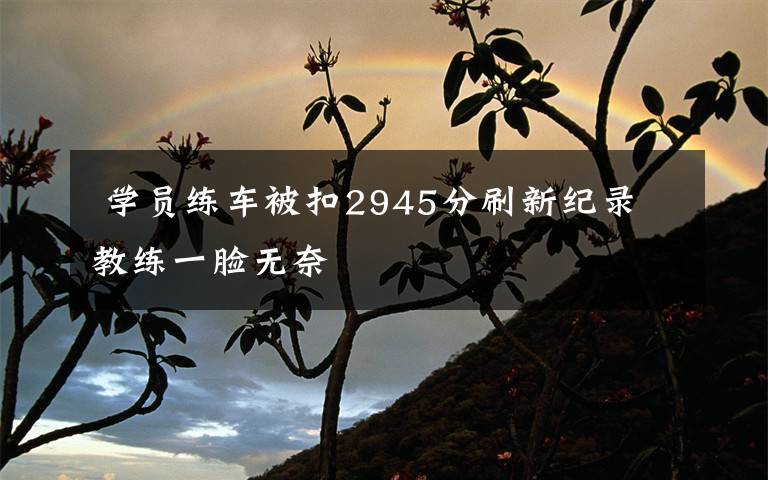 学员练车被扣2945分刷新纪录 教练一脸无奈