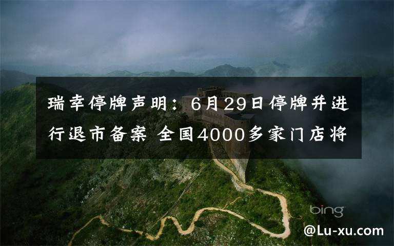 瑞幸停牌声明：6月29日停牌并进行退市备案 全国4000多家门店将正常运营