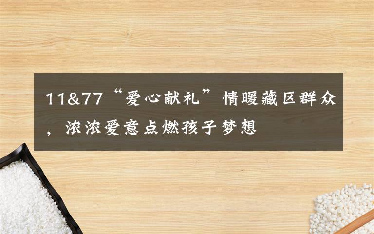 11&77“爱心献礼”情暖藏区群众，浓浓爱意点燃孩子梦想