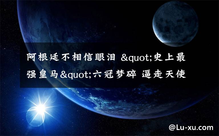 阿根廷不相信眼泪 "史上最强皇马"六冠梦碎 逼走天使=自掘坟墓?