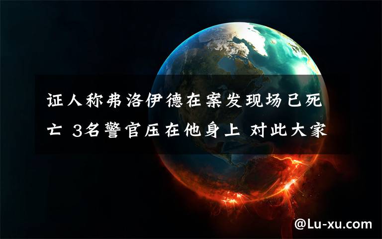 证人称弗洛伊德在案发现场已死亡 3名警官压在他身上 对此大家怎么看？