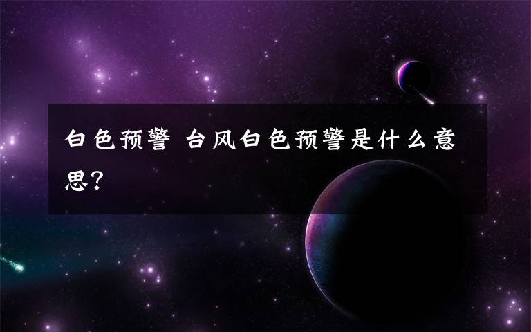 白色预警 台风白色预警是什么意思？