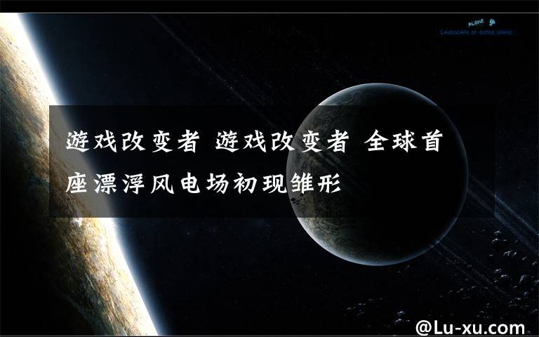 游戏改变者 游戏改变者 全球首座漂浮风电场初现雏形