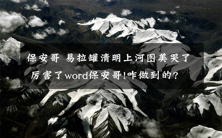 保安哥 易拉罐清明上河图美哭了 厉害了word保安哥!咋做到的?