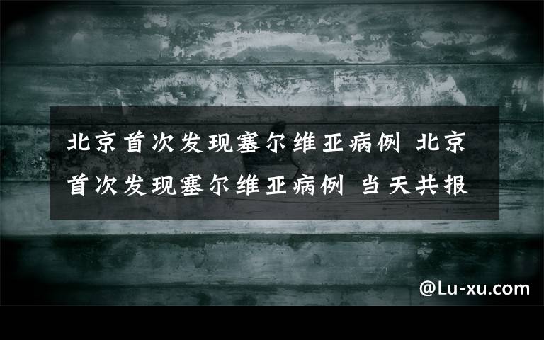 北京首次发现塞尔维亚病例 北京首次发现塞尔维亚病例 当天共报告3例境外输入