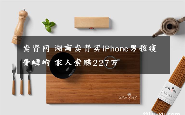 卖肾网 湖南卖肾买iPhone男孩瘦骨嶙峋 家人索赔227万