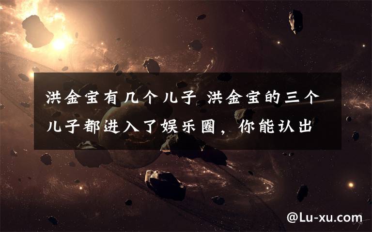 洪金宝有几个儿子 洪金宝的三个儿子都进入了娱乐圈，你能认出几个？