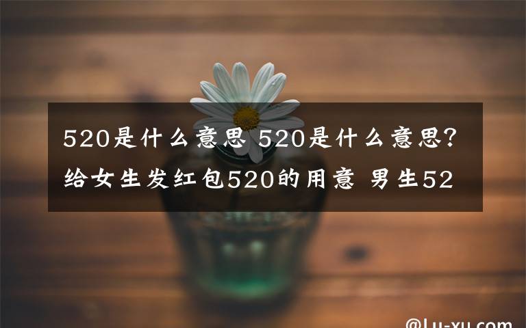 520是什么意思 520是什么意思？给女生发红包520的用意 男生520表白方式攻略