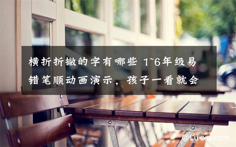 横折折撇的字有哪些 1~6年级易错笔顺动画演示，孩子一看就会！（赶快收藏！）