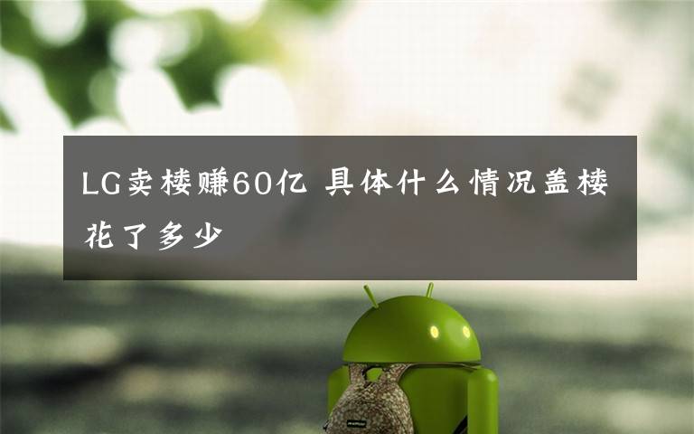 LG卖楼赚60亿 具体什么情况盖楼花了多少