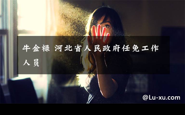 牛金禄 河北省人民政府任免工作人员