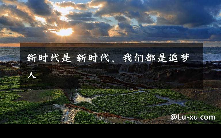 新时代是 新时代，我们都是追梦人