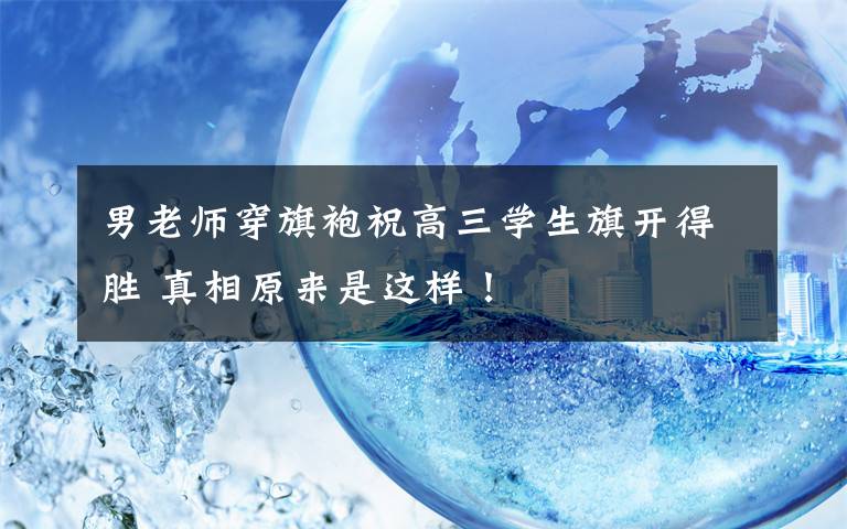 男老师穿旗袍祝高三学生旗开得胜 真相原来是这样！