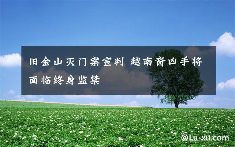 旧金山灭门案宣判 越南裔凶手将面临终身监禁