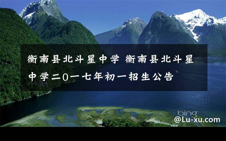 衡南县北斗星中学 衡南县北斗星中学二0一七年初一招生公告