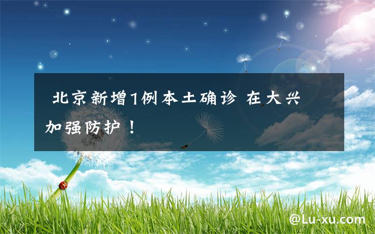  北京新增1例本土确诊 在大兴 加强防护！