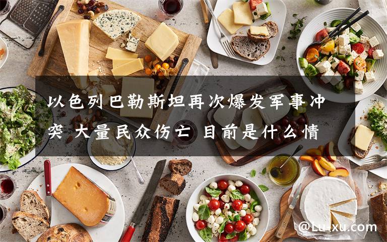 以色列巴勒斯坦再次爆发军事冲突 大量民众伤亡 目前是什么情况？