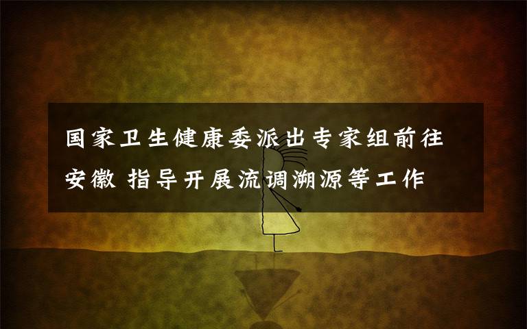 国家卫生健康委派出专家组前往安徽 指导开展流调溯源等工作 真相原来是这样！