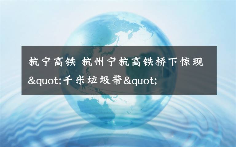 杭宁高铁 杭州宁杭高铁桥下惊现"千米垃圾带"