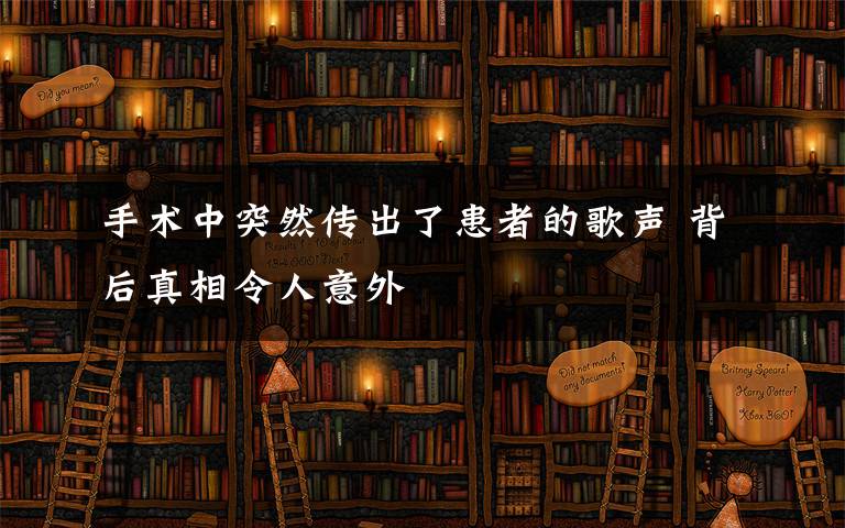 手术中突然传出了患者的歌声 背后真相令人意外