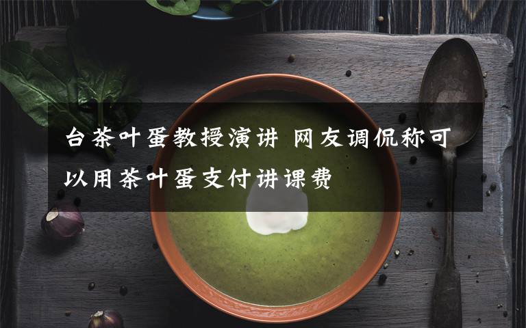 台茶叶蛋教授演讲 网友调侃称可以用茶叶蛋支付讲课费