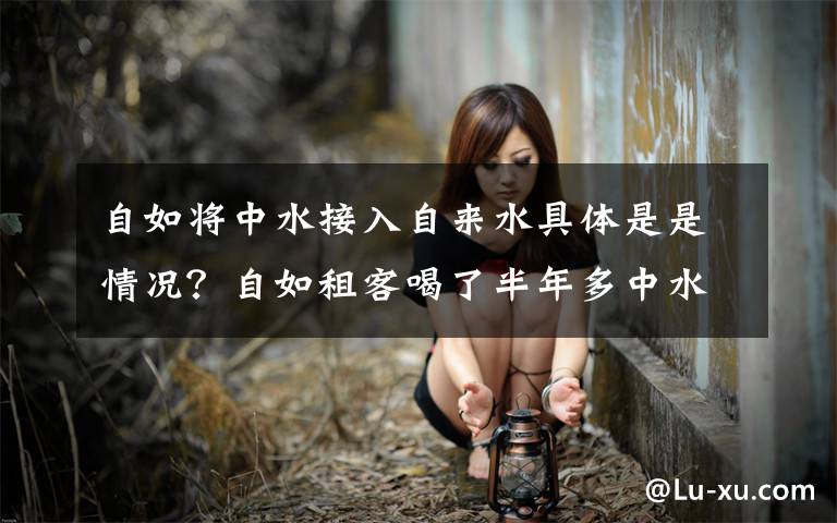 自如将中水接入自来水具体是是情况？自如租客喝了半年多中水