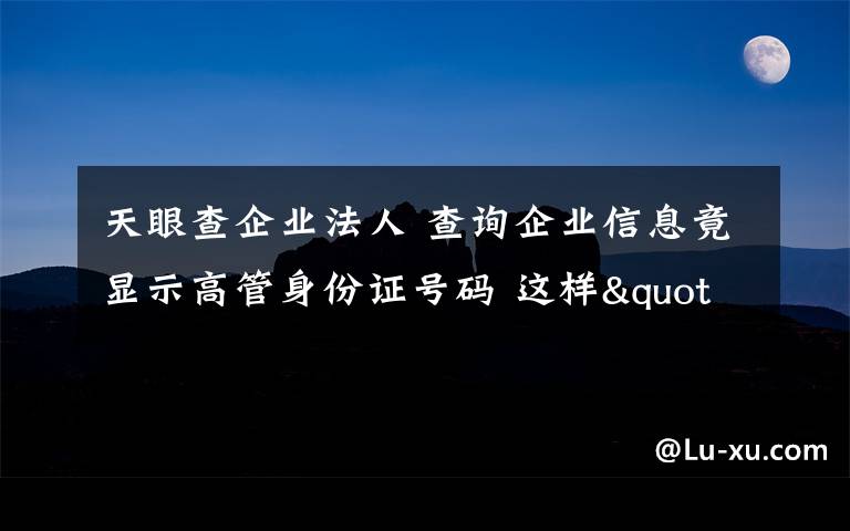 天眼查企业法人 查询企业信息竟显示高管身份证号码 这样"天眼查“
