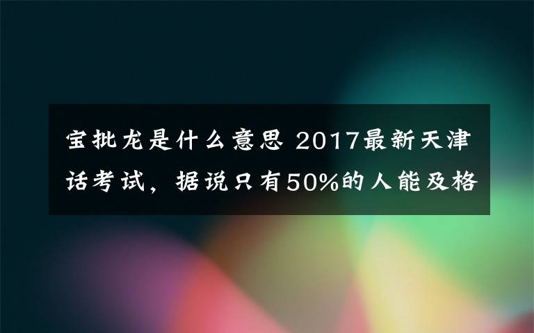 宝批龙是什么意思 2017最新天津话考试，据说只有50%的人能及格！！