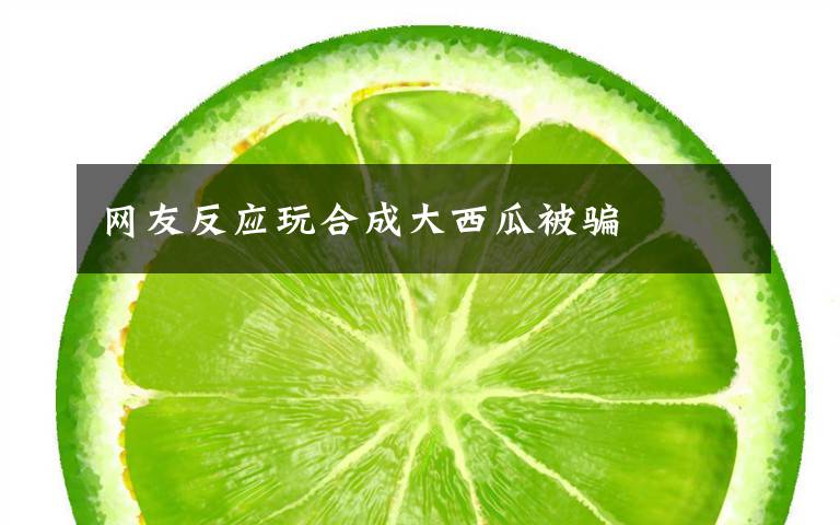 网友反应玩合成大西瓜被骗