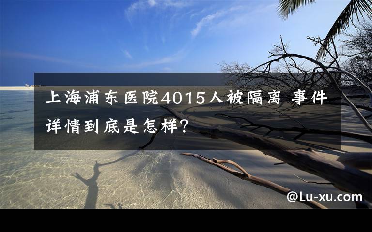 上海浦东医院4015人被隔离 事件详情到底是怎样？