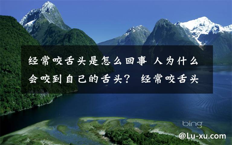 经常咬舌头是怎么回事 人为什么会咬到自己的舌头？ 经常咬舌头是怎么回事？