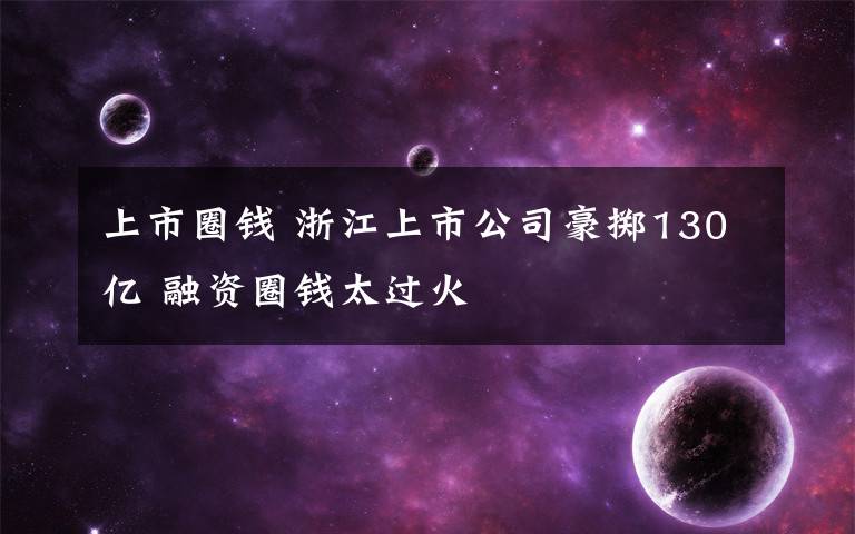 上市圈钱 浙江上市公司豪掷130亿 融资圈钱太过火