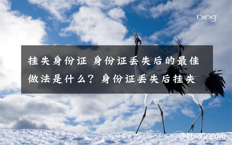 挂失身份证 身份证丢失后的最佳做法是什么？身份证丢失后挂失、补办流程