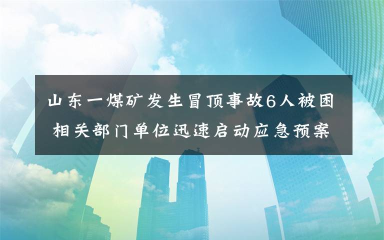 山东一煤矿发生冒顶事故6人被困 相关部门单位迅速启动应急预案 目前是什么情况？
