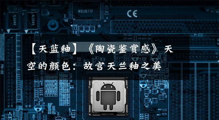 【天蓝釉】《陶瓷鉴赏感》天空的颜色：故宫天兰釉之美