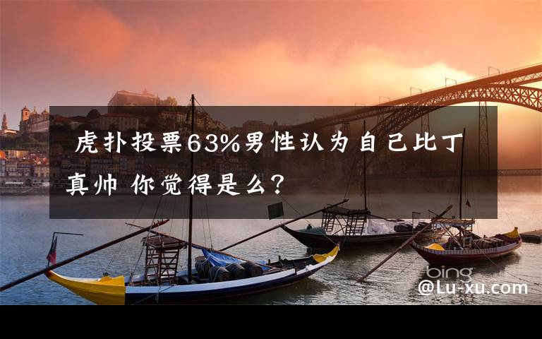  虎扑投票63%男性认为自己比丁真帅 你觉得是么？