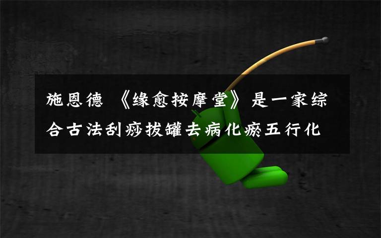 施恩德 《缘愈按摩堂》是一家综合古法刮痧拔罐去病化瘀五行化性的疗愈中心。秉承师训疗病化性广施恩德，救渡有缘！