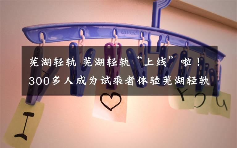 芜湖轻轨 芜湖轻轨“上线”啦！300多人成为试乘者体验芜湖轻轨2号线