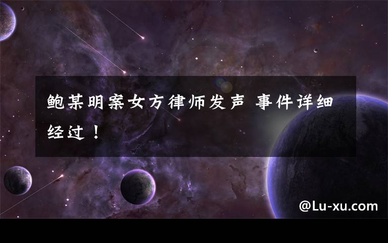 鲍某明案女方律师发声 事件详细经过！